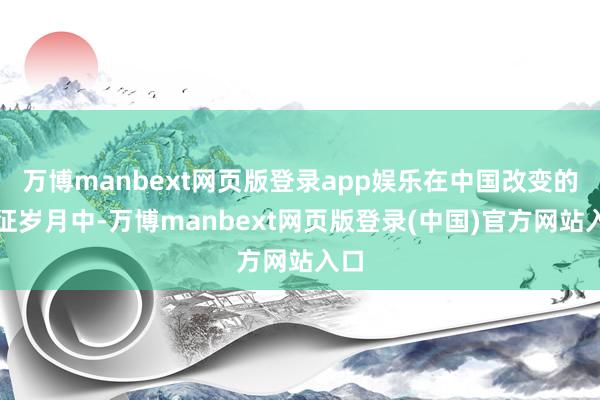 万博manbext网页版登录app娱乐在中国改变的长征岁月中-万博manbext网页版登录(中国)官方网站入口