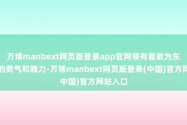 万博manbext网页版登录app官网领有着敢为东谈主先的勇气和魄力-万博manbext网页版登录(中国)官方网站入口
