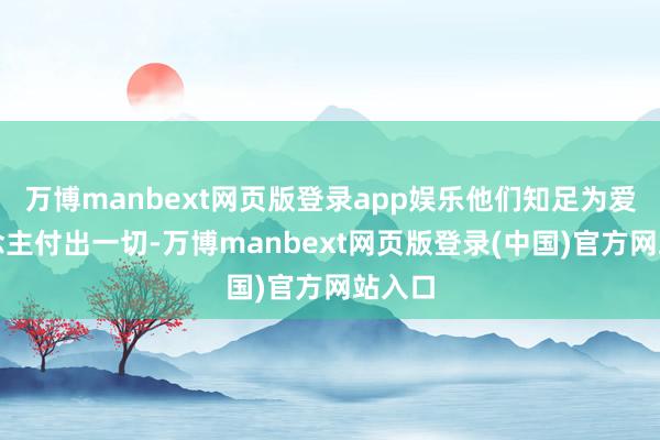 万博manbext网页版登录app娱乐他们知足为爱东说念主付出一切-万博manbext网页版登录(中国)官方网站入口