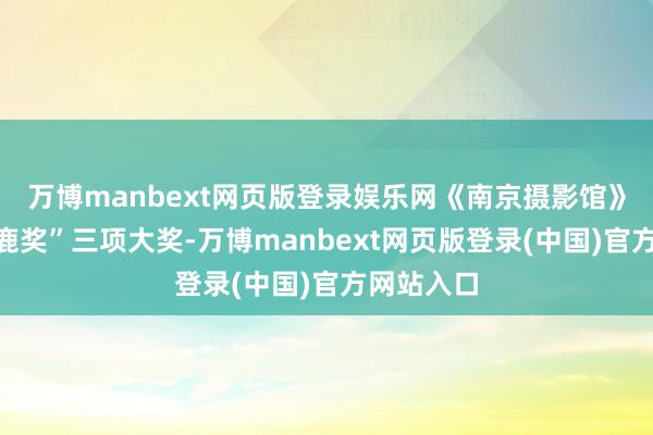 万博manbext网页版登录娱乐网《南京摄影馆》斩获“金鹿奖”三项大奖-万博manbext网页版登录(中国)官方网站入口
