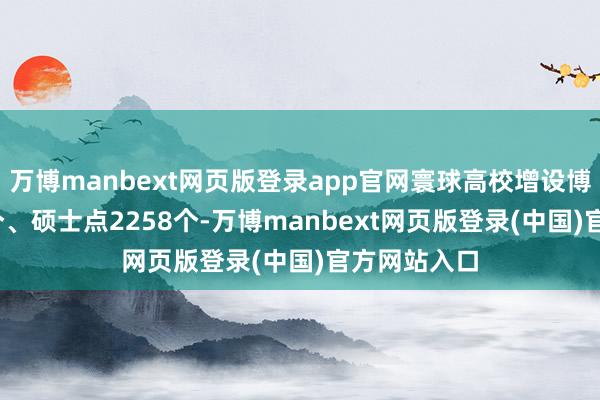 万博manbext网页版登录app官网寰球高校增设博士点1064个、硕士点2258个-万博manbext网页版登录(中国)官方网站入口