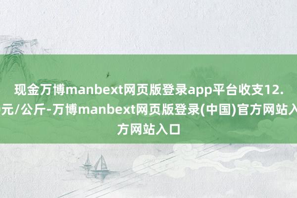 现金万博manbext网页版登录app平台收支12.00元/公斤-万博manbext网页版登录(中国)官方网站入口