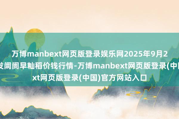 万博manbext网页版登录娱乐网2025年9月24日寰球主要批发阛阓早籼稻价钱行情-万博manbext网页版登录(中国)官方网站入口