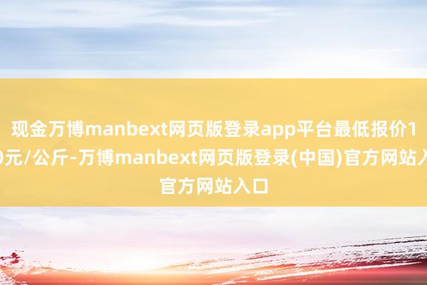 现金万博manbext网页版登录app平台最低报价1.60元/公斤-万博manbext网页版登录(中国)官方网站入口
