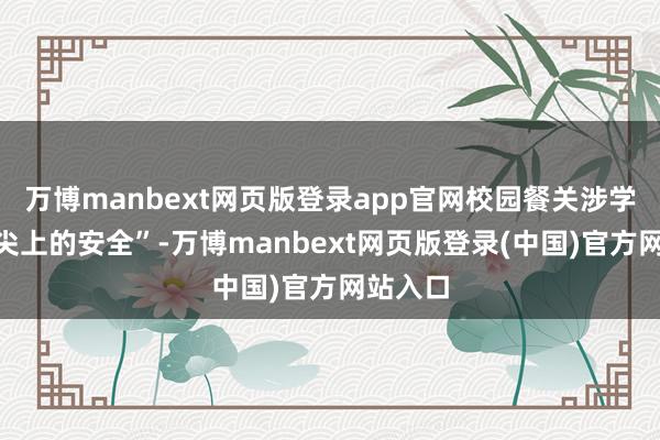 万博manbext网页版登录app官网校园餐关涉学生“舌尖上的安全”-万博manbext网页版登录(中国)官方网站入口