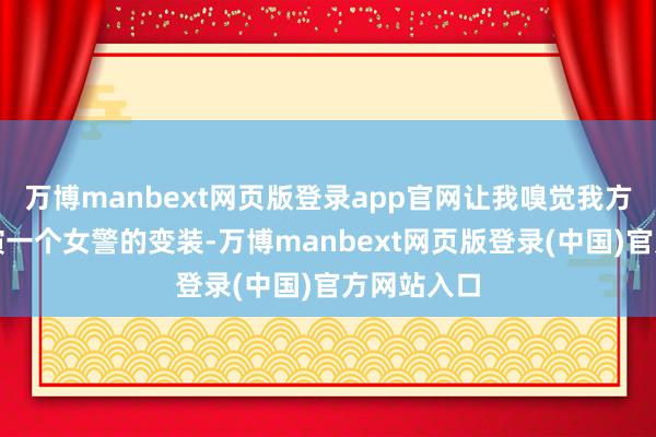 万博manbext网页版登录app官网让我嗅觉我方像是在上演一个女警的变装-万博manbext网页版登录(中国)官方网站入口