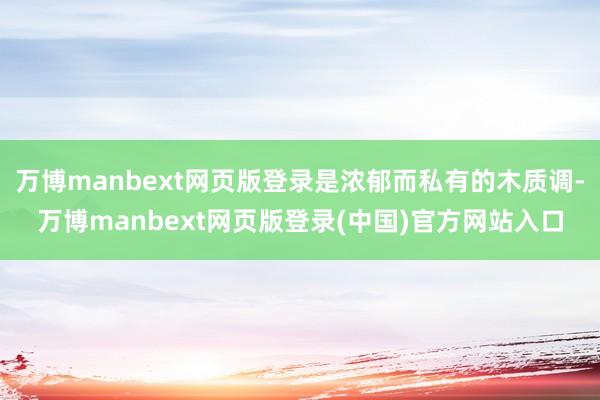 万博manbext网页版登录是浓郁而私有的木质调-万博manbext网页版登录(中国)官方网站入口