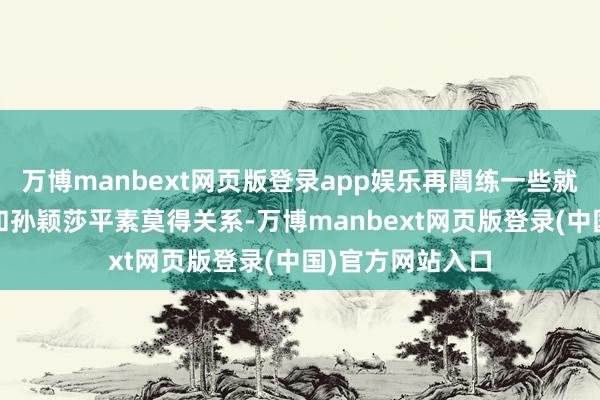 万博manbext网页版登录app娱乐再闇练一些就好了!尽管巴赫和孙颖莎平素莫得关系-万博manbext网页版登录(中国)官方网站入口
