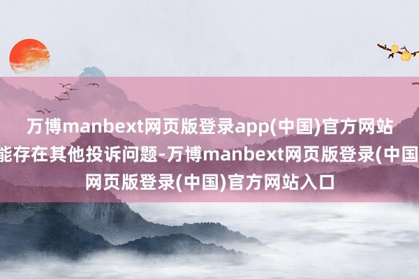 万博manbext网页版登录app(中国)官方网站投诉问题:可能存在其他投诉问题-万博manbext网页版登录(中国)官方网站入口