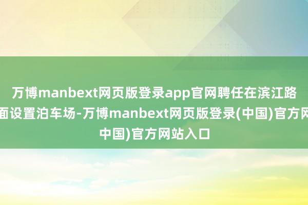 万博manbext网页版登录app官网聘任在滨江路寰宇局面设置泊车场-万博manbext网页版登录(中国)官方网站入口
