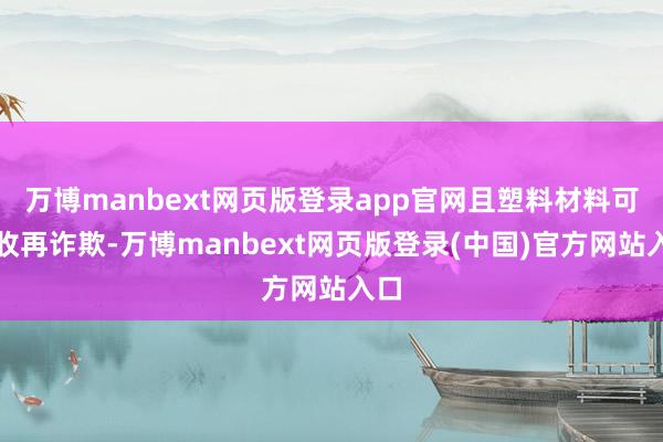 万博manbext网页版登录app官网且塑料材料可回收再诈欺-万博manbext网页版登录(中国)官方网站入口