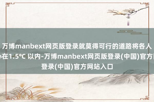 万博manbext网页版登录就莫得可行的道路将各人变暖死心在1.5℃ 以内-万博manbext网页版登录(中国)官方网站入口