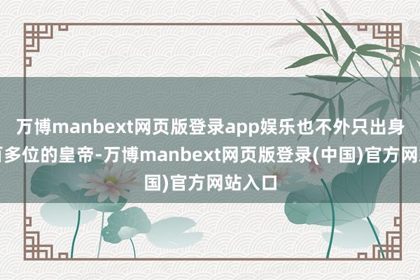 万博manbext网页版登录app娱乐也不外只出身了五百多位的皇帝-万博manbext网页版登录(中国)官方网站入口