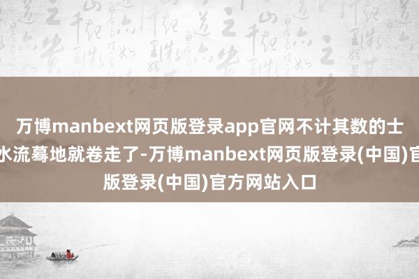 万博manbext网页版登录app官网不计其数的士兵被湍急的水流蓦地就卷走了-万博manbext网页版登录(中国)官方网站入口