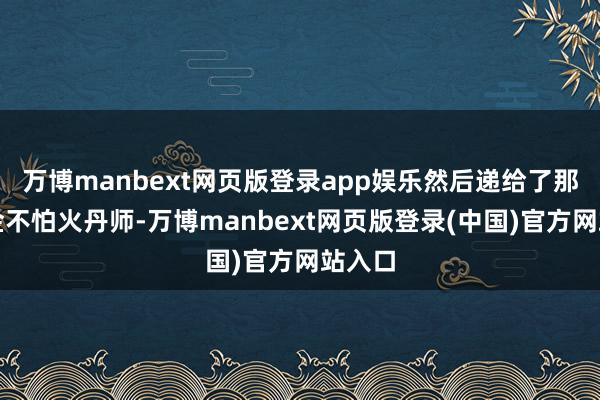 万博manbext网页版登录app娱乐然后递给了那名真金不怕火丹师-万博manbext网页版登录(中国)官方网站入口