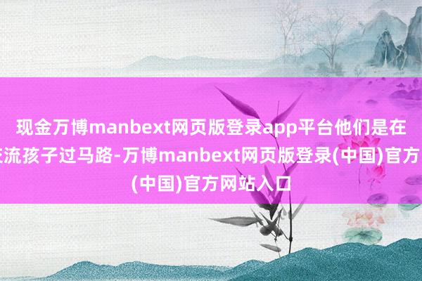 现金万博manbext网页版登录app平台他们是在校门口交流孩子过马路-万博manbext网页版登录(中国)官方网站入口