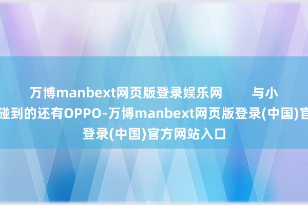 万博manbext网页版登录娱乐网 与小米有着相通碰到的还有OPPO-万博manbext网页版登录(中国)官方网站入口