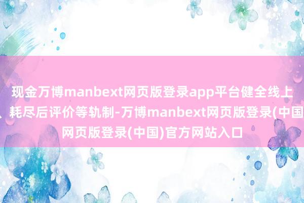 现金万博manbext网页版登录app平台健全线上耗尽投诉公示、耗尽后评价等轨制-万博manbext网页版登录(中国)官方网站入口
