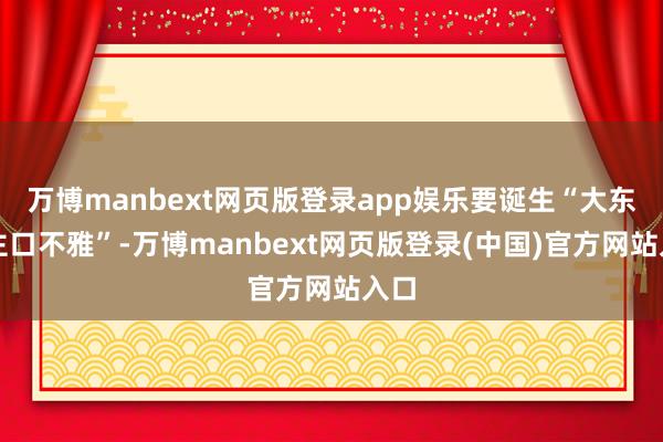 万博manbext网页版登录app娱乐要诞生“大东谈主口不雅”-万博manbext网页版登录(中国)官方网站入口