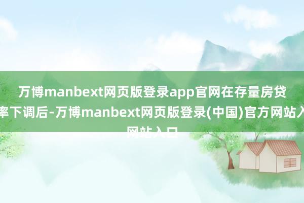 万博manbext网页版登录app官网　　在存量房贷利率下调后-万博manbext网页版登录(中国)官方网站入口