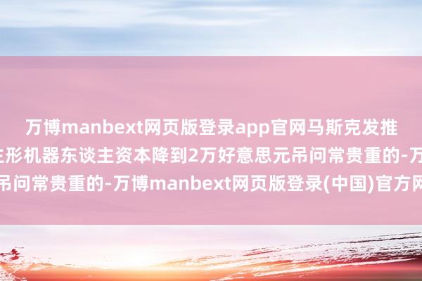 万博manbext网页版登录app官网马斯克发推文称：要把擎天柱东谈主形机器东谈主资本降到2万好意思元吊问常贵重的-万博manbext网页版登录(中国)官方网站入口