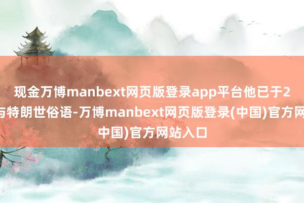 现金万博manbext网页版登录app平台他已于25日晚与特朗世俗语-万博manbext网页版登录(中国)官方网站入口