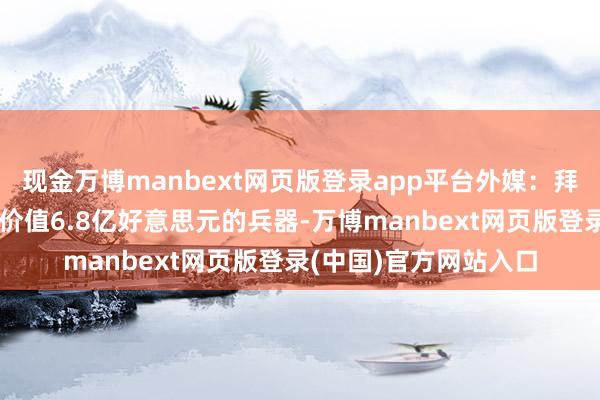 现金万博manbext网页版登录app平台外媒：拜登初步批准向以出售价值6.8亿好意思元的兵器-万博manbext网页版登录(中国)官方网站入口