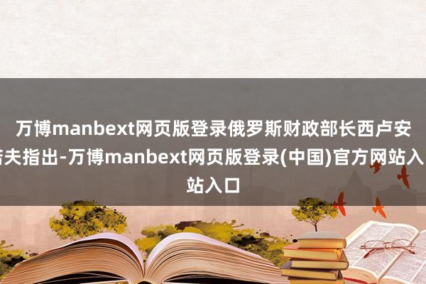 万博manbext网页版登录　　俄罗斯财政部长西卢安诺夫指出-万博manbext网页版登录(中国)官方网站入口