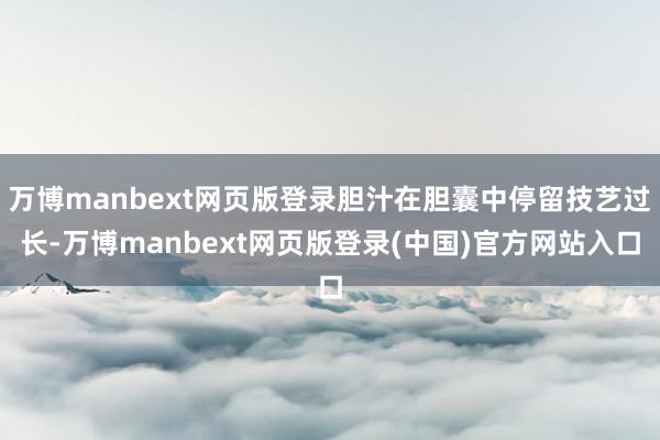 万博manbext网页版登录胆汁在胆囊中停留技艺过长-万博manbext网页版登录(中国)官方网站入口