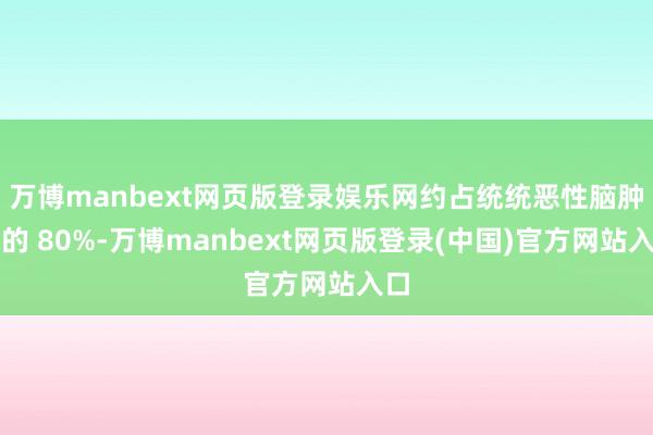 万博manbext网页版登录娱乐网约占统统恶性脑肿瘤的 80%-万博manbext网页版登录(中国)官方网站入口