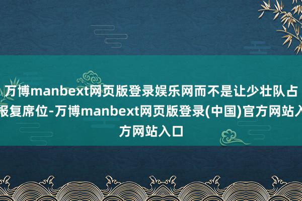 万博manbext网页版登录娱乐网而不是让少壮队占据报复席位-万博manbext网页版登录(中国)官方网站入口