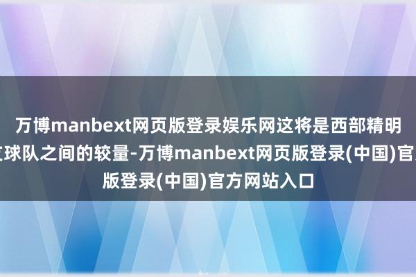 万博manbext网页版登录娱乐网这将是西部精明最强的两支球队之间的较量-万博manbext网页版登录(中国)官方网站入口