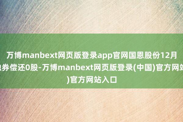 万博manbext网页版登录app官网国恩股份12月2日融券偿还0股-万博manbext网页版登录(中国)官方网站入口