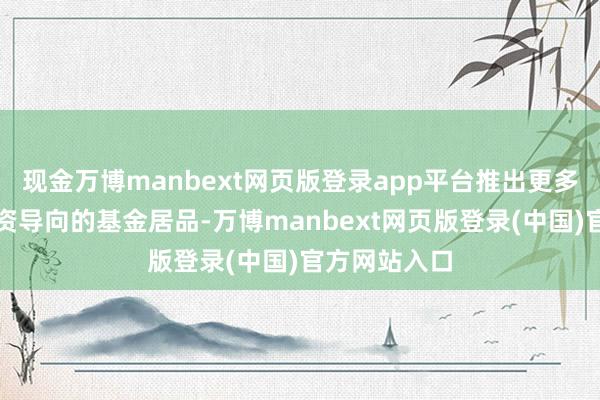 现金万博manbext网页版登录app平台推出更多历久价值投资导向的基金居品-万博manbext网页版登录(中国)官方网站入口