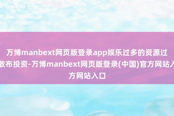 万博manbext网页版登录app娱乐过多的资源过度散布投资-万博manbext网页版登录(中国)官方网站入口