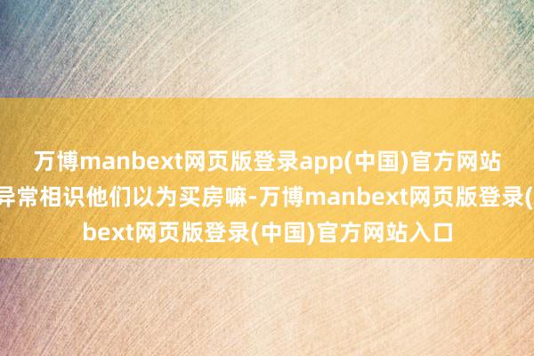 万博manbext网页版登录app(中国)官方网站好多东说念主不是异常相识他们以为买房嘛-万博manbext网页版登录(中国)官方网站入口