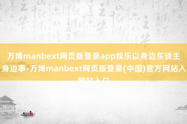 万博manbext网页版登录app娱乐以身边东谈主、身边事-万博manbext网页版登录(中国)官方网站入口