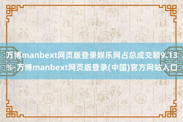万博manbext网页版登录娱乐网占总成交额9.13%-万博manbext网页版登录(中国)官方网站入口