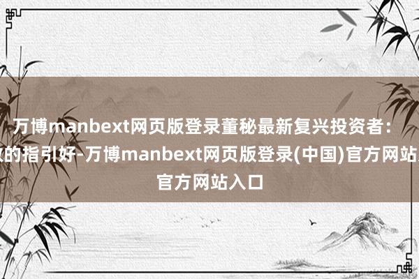 万博manbext网页版登录董秘最新复兴投资者： 尊敬的指引好-万博manbext网页版登录(中国)官方网站入口