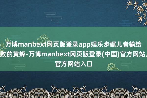 万博manbext网页版登录app娱乐步碾儿者输给8连败的黄蜂-万博manbext网页版登录(中国)官方网站入口