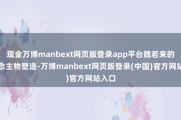 现金万博manbext网页版登录app平台魏若来的东说念主物塑造-万博manbext网页版登录(中国)官方网站入口