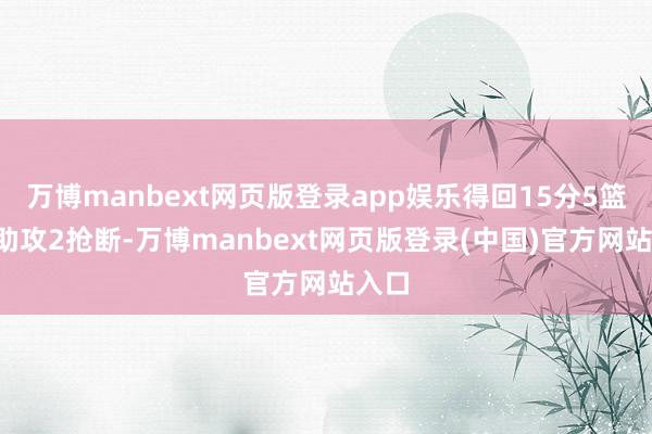 万博manbext网页版登录app娱乐得回15分5篮板1助攻2抢断-万博manbext网页版登录(中国)官方网站入口