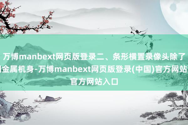 万博manbext网页版登录二、条形横置录像头除了铝制金属机身-万博manbext网页版登录(中国)官方网站入口