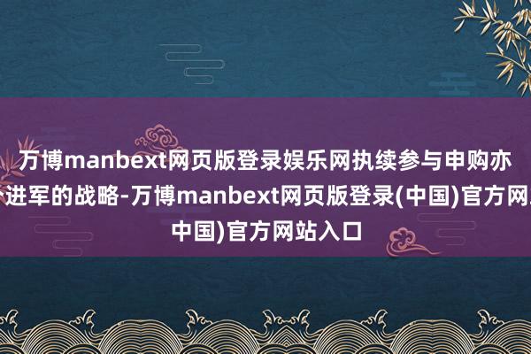 万博manbext网页版登录娱乐网执续参与申购亦然一个进军的战略-万博manbext网页版登录(中国)官方网站入口
