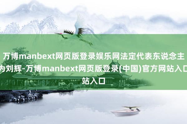 万博manbext网页版登录娱乐网法定代表东说念主为刘辉-万博manbext网页版登录(中国)官方网站入口