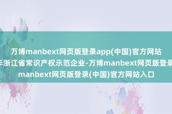 万博manbext网页版登录app(中国)官方网站公司还被评为2022年浙江省常识产权示范企业-万博manbext网页版登录(中国)官方网站入口