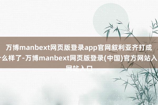 万博manbext网页版登录app官网叙利亚齐打成什么样了-万博manbext网页版登录(中国)官方网站入口