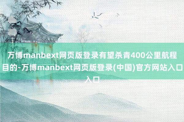 万博manbext网页版登录有望杀青400公里航程目的-万博manbext网页版登录(中国)官方网站入口