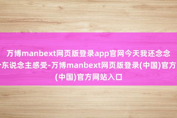 万博manbext网页版登录app官网今天我还念念讲少量个东说念主感受-万博manbext网页版登录(中国)官方网站入口