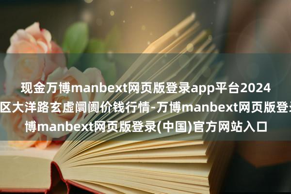 现金万博manbext网页版登录app平台2024年12月20日北京向阳区大洋路玄虚阛阓价钱行情-万博manbext网页版登录(中国)官方网站入口